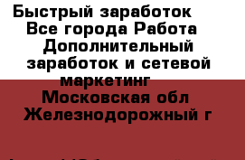 !!!Быстрый заработок!!! - Все города Работа » Дополнительный заработок и сетевой маркетинг   . Московская обл.,Железнодорожный г.